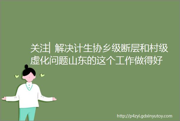 关注▏解决计生协乡级断层和村级虚化问题山东的这个工作做得好