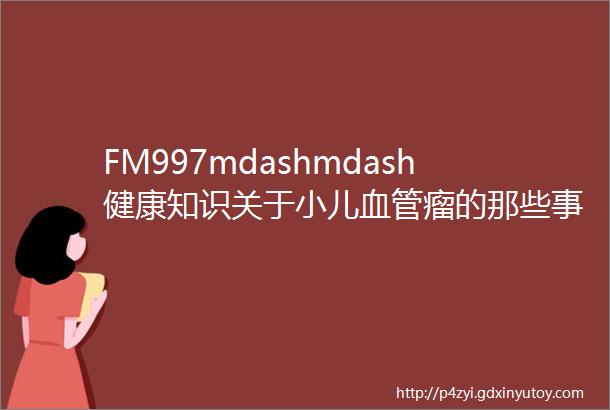 FM997mdashmdash健康知识关于小儿血管瘤的那些事